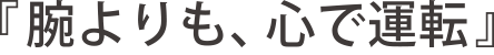 『腕よりも、心で運転』